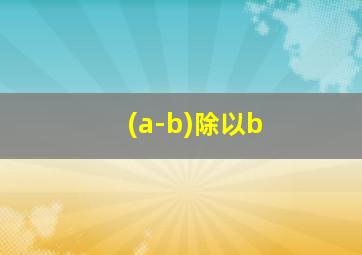 (a-b)除以b