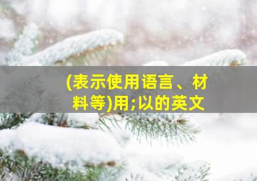 (表示使用语言、材料等)用;以的英文