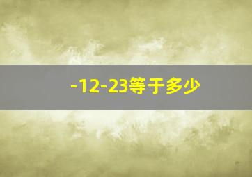 -12-23等于多少