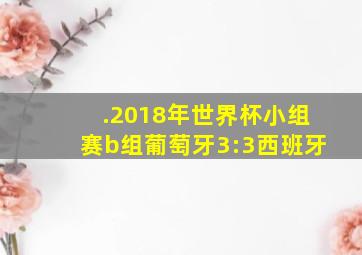 .2018年世界杯小组赛b组葡萄牙3:3西班牙