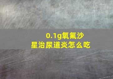 0.1g氧氟沙星治尿道炎怎么吃