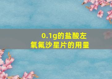 0.1g的盐酸左氧氟沙星片的用量