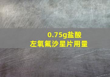 0.75g盐酸左氧氟沙星片用量