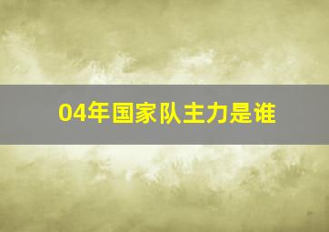 04年国家队主力是谁