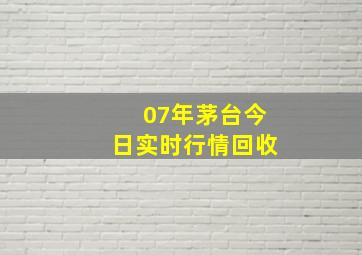 07年茅台今日实时行情回收