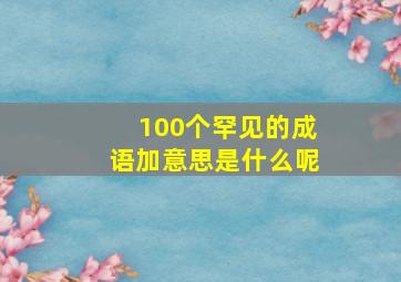 100个罕见的成语加意思是什么呢