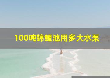 100吨锦鲤池用多大水泵