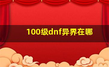 100级dnf异界在哪