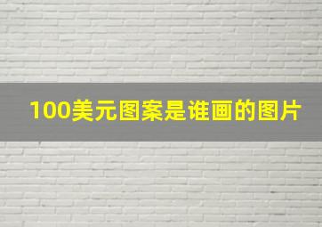 100美元图案是谁画的图片