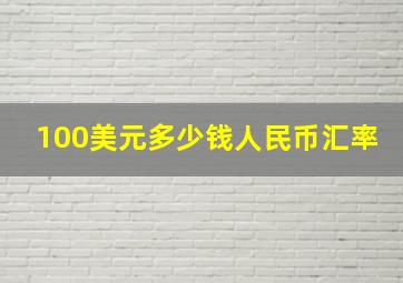 100美元多少钱人民币汇率