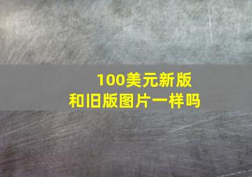 100美元新版和旧版图片一样吗