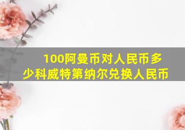 100阿曼币对人民币多少科威特第纳尔兑换人民币