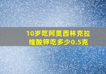 10岁吃阿莫西林克拉维酸钾吃多少0.5克