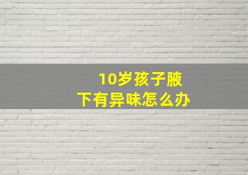 10岁孩子腋下有异味怎么办