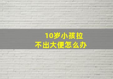 10岁小孩拉不出大便怎么办