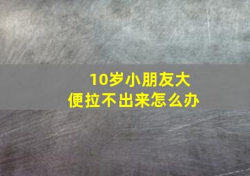 10岁小朋友大便拉不出来怎么办