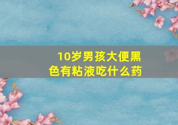 10岁男孩大便黑色有粘液吃什么药