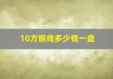 10方铜线多少钱一盘