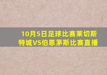 10月5日足球比赛莱切斯特城VS伯恩茅斯比赛直播