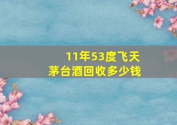 11年53度飞天茅台酒回收多少钱