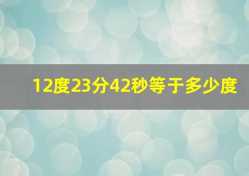 12度23分42秒等于多少度