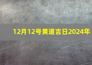 12月12号黄道吉日2024年