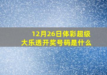 12月26日体彩超级大乐透开奖号码是什么