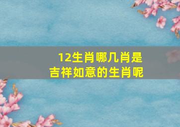 12生肖哪几肖是吉祥如意的生肖呢