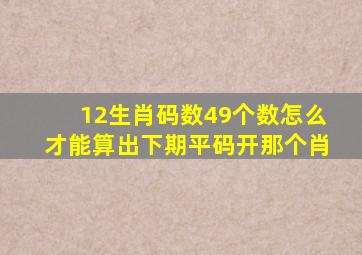 12生肖码数49个数怎么才能算出下期平码开那个肖