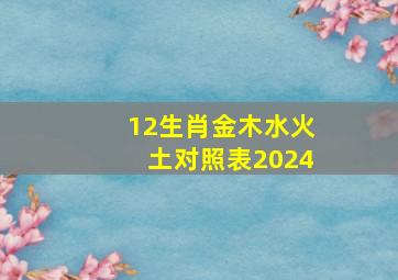 12生肖金木水火土对照表2024