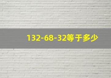 132-68-32等于多少