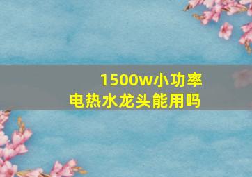 1500w小功率电热水龙头能用吗