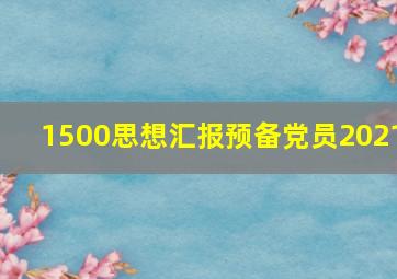 1500思想汇报预备党员2021