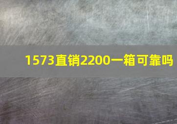 1573直销2200一箱可靠吗