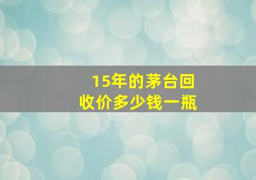 15年的茅台回收价多少钱一瓶