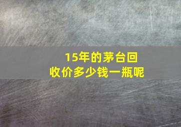 15年的茅台回收价多少钱一瓶呢