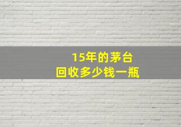 15年的茅台回收多少钱一瓶