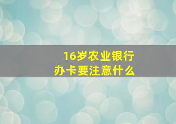 16岁农业银行办卡要注意什么