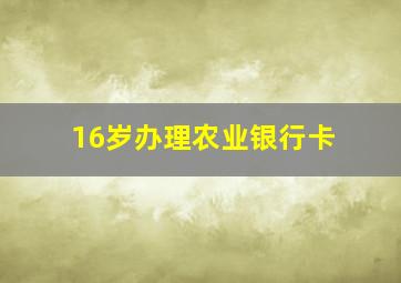 16岁办理农业银行卡