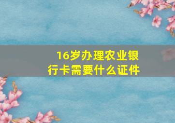 16岁办理农业银行卡需要什么证件