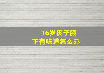 16岁孩子腋下有味道怎么办