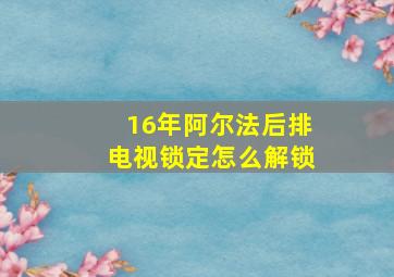 16年阿尔法后排电视锁定怎么解锁