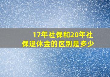 17年社保和20年社保退休金的区别是多少