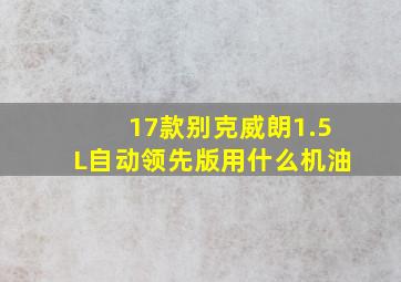 17款别克威朗1.5L自动领先版用什么机油