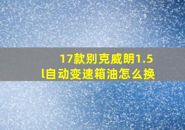 17款别克威朗1.5l自动变速箱油怎么换