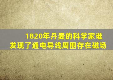 1820年丹麦的科学家谁发现了通电导线周围存在磁场