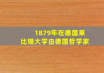 1879年在德国莱比锡大学由德国哲学家