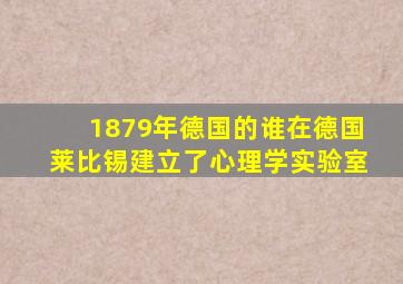 1879年德国的谁在德国莱比锡建立了心理学实验室