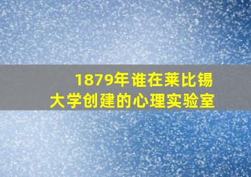 1879年谁在莱比锡大学创建的心理实验室