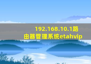 192.168.10.1路由器管理系统etahvip